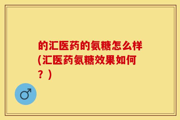 的汇医药的氨糖怎么样(汇医药氨糖效果如何？)