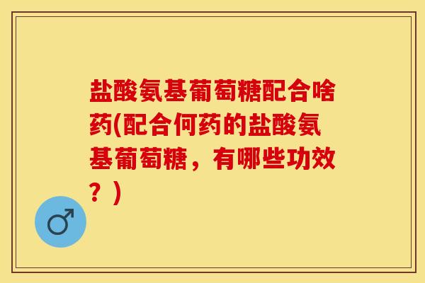 盐酸氨基葡萄糖配合啥药(配合何药的盐酸氨基葡萄糖,有哪些功效?)-第1张图片-关节保镖 盐酸氨基葡萄糖配合啥药(配合何药的盐酸氨基葡萄糖,有哪些功效?)-第1张图片-关节保镖