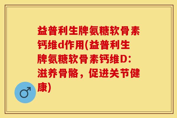 益普利生牌氨糖软骨素钙维d作用(益普利生牌氨糖软骨素钙维D：滋养骨骼，促进关节健康)