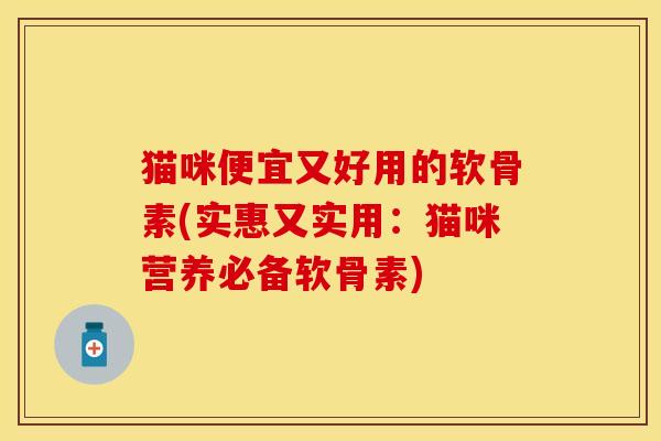 猫咪便宜又好用的软骨素(实惠又实用：猫咪营养必备软骨素)-第1张图片-关节保镖