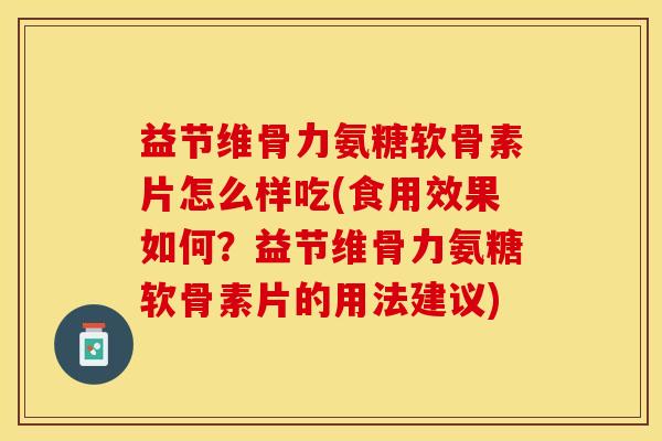 益节维骨力氨糖软骨素片怎么样吃(食用效果如何？益节维骨力氨糖软骨素片的用法建议)