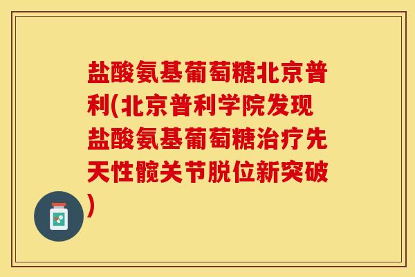 盐酸氨基葡萄糖北京普利(北京普利学院发现盐酸氨基葡萄糖治疗先天性髋关节脱位新突破)