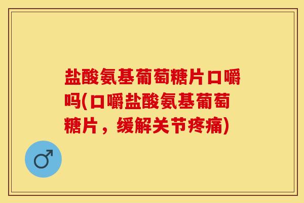 盐酸氨基葡萄糖片口嚼吗(口嚼盐酸氨基葡萄糖片,缓解关节疼痛)-第1张图片-关节保镖 盐酸氨基葡萄糖片口嚼吗(口嚼盐酸氨基葡萄糖片,缓解关节疼痛)-第1张图片-关节保镖