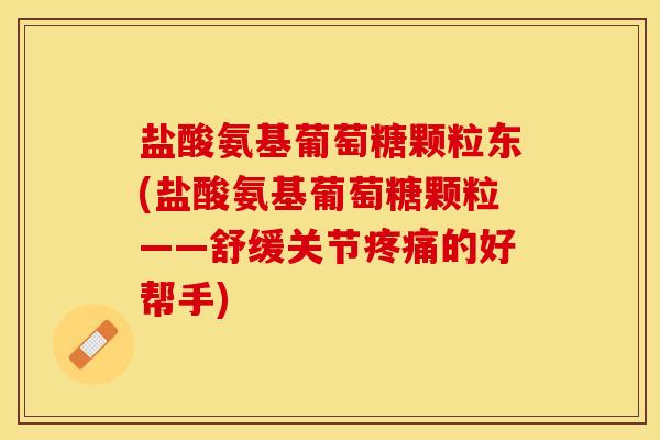 盐酸氨基葡萄糖颗粒东(盐酸氨基葡萄糖颗粒——舒缓关节疼痛的好帮手)