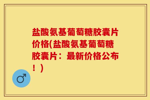 盐酸氨基葡萄糖胶囊片价格(盐酸氨基葡萄糖胶囊片：最新价格公布！)