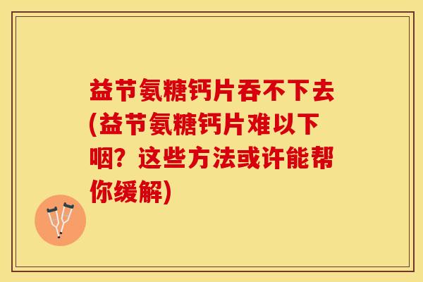 益节氨糖钙片吞不下去(益节氨糖钙片难以下咽？这些方法或许能帮你缓解)