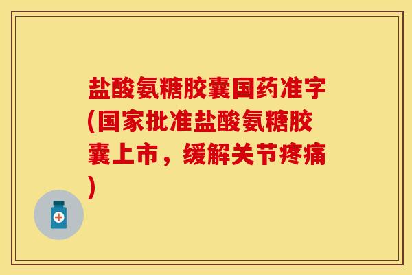 盐酸氨糖胶囊国药准字(国家批准盐酸氨糖胶囊上市，缓解关节疼痛)