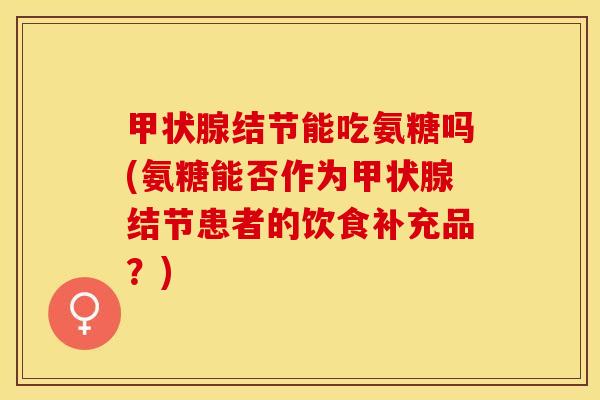 甲状腺结节能吃氨糖吗(氨糖能否作为甲状腺结节患者的饮食补充品？)