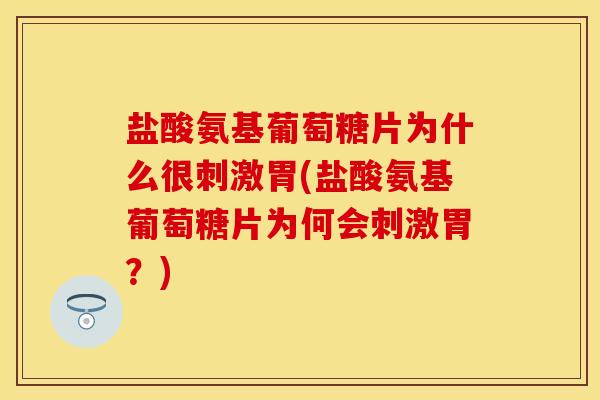 盐酸氨基葡萄糖片为什么很刺激胃(盐酸氨基葡萄糖片为何会刺激胃？)
