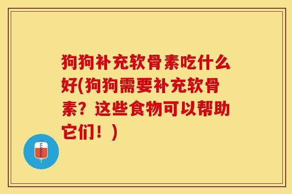 狗狗补充软骨素吃什么好(狗狗需要补充软骨素？这些食物可以帮助它们！)