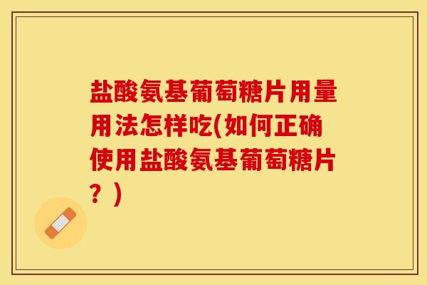 盐酸氨基葡萄糖片用量用法怎样吃(如何正确使用盐酸氨基葡萄糖片？)