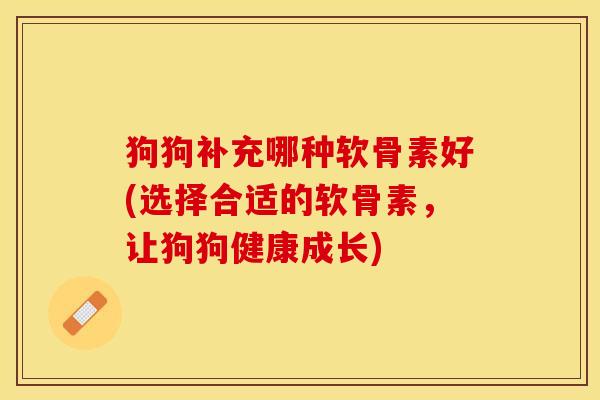狗狗补充哪种软骨素好(选择合适的软骨素，让狗狗健康成长)
