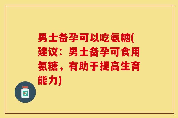 男士备孕可以吃氨糖(建议：男士备孕可食用氨糖，有助于提高生育能力)