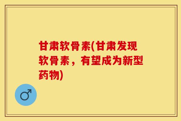 甘肃软骨素(甘肃发现软骨素，有望成为新型药物)