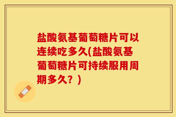 盐酸氨基葡萄糖片可以连续吃多久(盐酸氨基葡萄糖片可持续服用周期多久？)