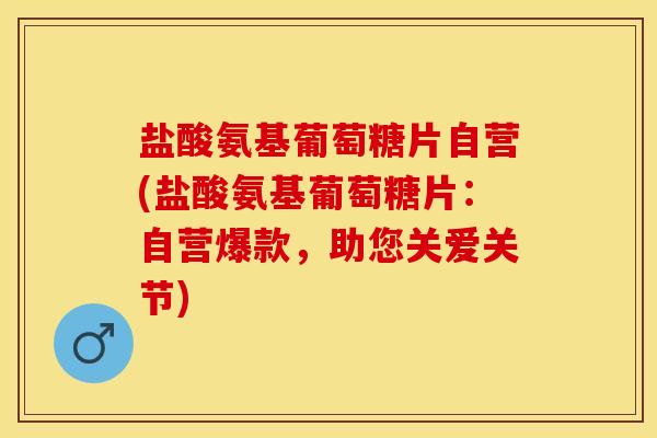 盐酸氨基葡萄糖片自营(盐酸氨基葡萄糖片：自营爆款，助您关爱关节)