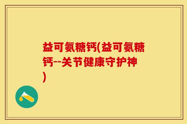 益可氨糖钙(益可氨糖钙--关节健康守护神)