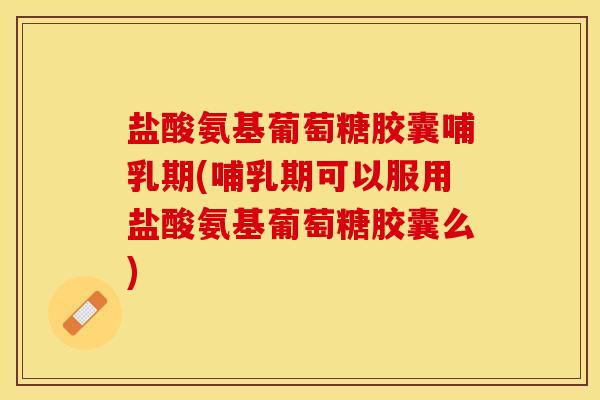 盐酸氨基葡萄糖胶囊哺乳期(哺乳期可以服用盐酸氨基葡萄糖胶囊么)