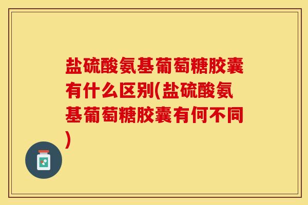 盐硫酸氨基葡萄糖胶囊有什么区别(盐硫酸氨基葡萄糖胶囊有何不同)