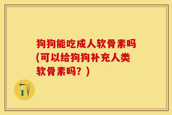 狗狗能吃成人软骨素吗(可以给狗狗补充人类软骨素吗？)