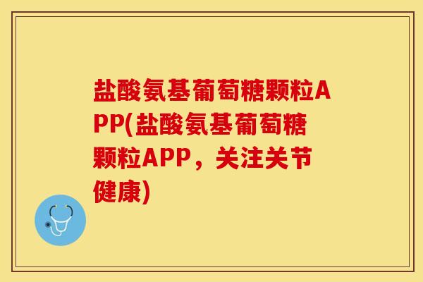 盐酸氨基葡萄糖颗粒APP(盐酸氨基葡萄糖颗粒APP，关注关节健康)