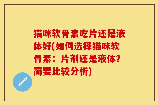 猫咪软骨素吃片还是液体好(如何选择猫咪软骨素：片剂还是液体？简要比较分析)