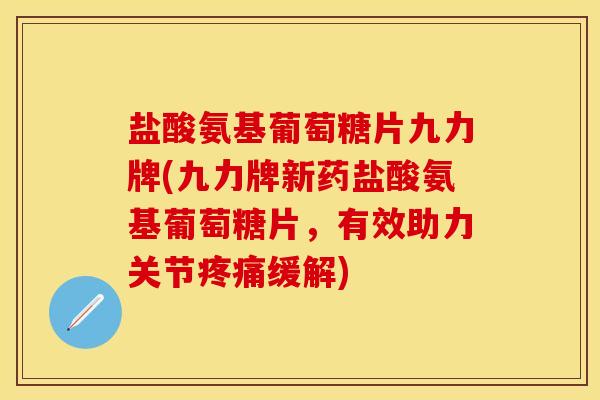 盐酸氨基葡萄糖片九力牌(九力牌新药盐酸氨基葡萄糖片，有效助力关节疼痛缓解)
