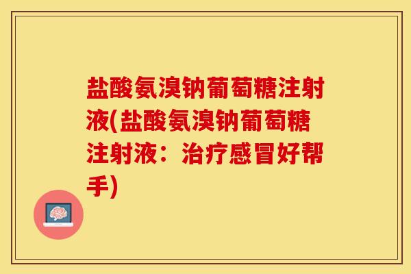 盐酸氨溴钠葡萄糖注射液(盐酸氨溴钠葡萄糖注射液：治疗感冒好帮手)