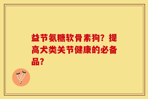 益节氨糖软骨素狗？提高犬类关节健康的必备品？