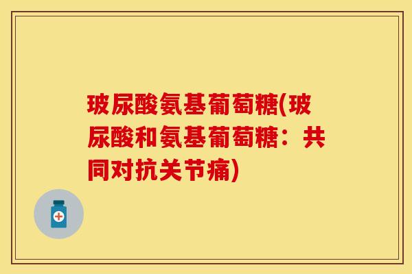 玻尿酸氨基葡萄糖(玻尿酸和氨基葡萄糖：共同对抗关节痛)