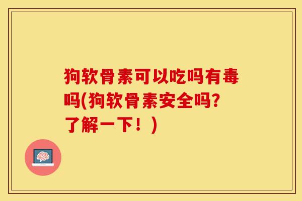 狗软骨素可以吃吗有毒吗(狗软骨素安全吗？了解一下！)
