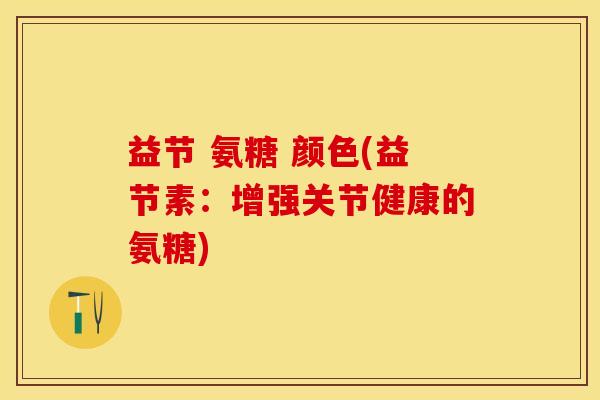 益节 氨糖 颜色(益节素：增强关节健康的氨糖)