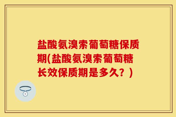 盐酸氨溴索葡萄糖保质期(盐酸氨溴索葡萄糖长效保质期是多久？)