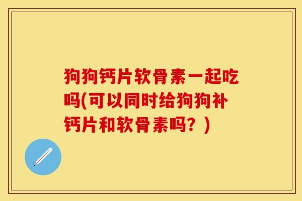 狗狗钙片软骨素一起吃吗(可以同时给狗狗补钙片和软骨素吗？)