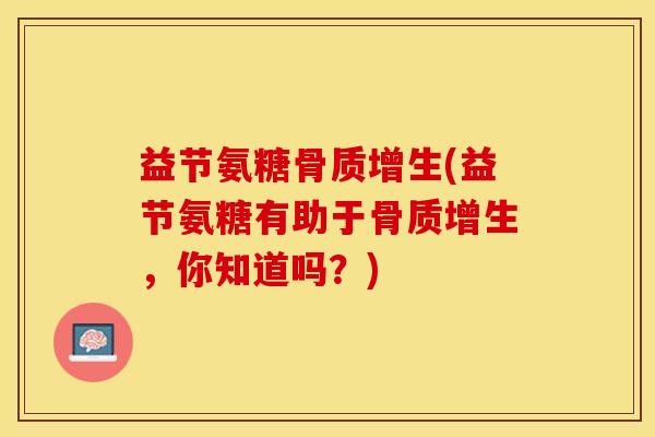 益节氨糖骨质增生(益节氨糖有助于骨质增生，你知道吗？)