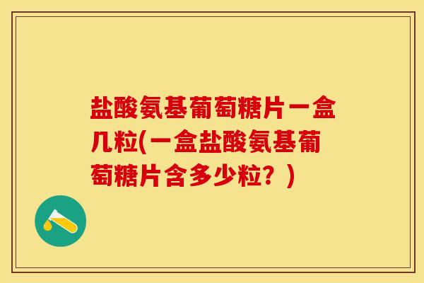 盐酸氨基葡萄糖片一盒几粒(一盒盐酸氨基葡萄糖片含多少粒？)