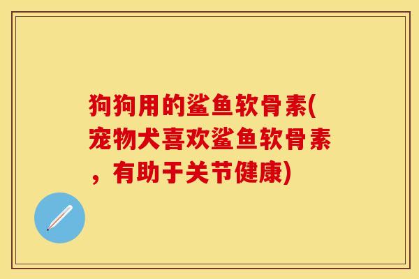 狗狗用的鲨鱼软骨素(宠物犬喜欢鲨鱼软骨素，有助于关节健康)