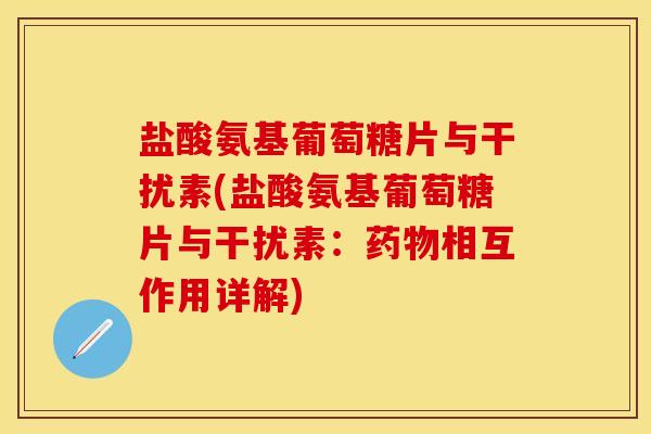 盐酸氨基葡萄糖片与干扰素(盐酸氨基葡萄糖片与干扰素：药物相互作用详解)