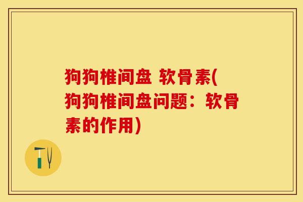 狗狗椎间盘 软骨素(狗狗椎间盘问题：软骨素的作用)-第1张图片-关节保镖