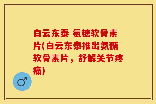 白云东泰 氨糖软骨素片(白云东泰推出氨糖软骨素片，舒解关节疼痛)