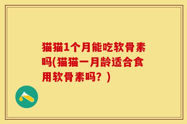猫猫1个月能吃软骨素吗(猫猫一月龄适合食用软骨素吗?)-第1张图片-关节保镖 猫猫1个月能吃软骨素吗(猫猫一月龄适合食用软骨素吗?)-第1张图片-关节保镖