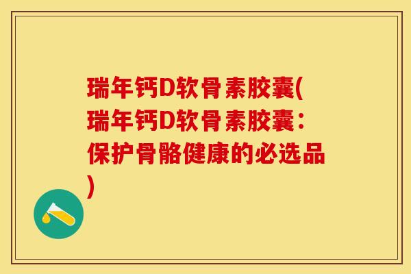 瑞年钙D软骨素胶囊(瑞年钙D软骨素胶囊：保护骨骼健康的必选品)