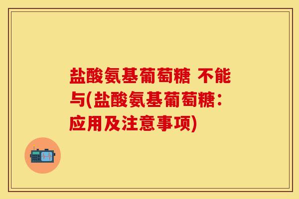 盐酸氨基葡萄糖 不能与(盐酸氨基葡萄糖：应用及注意事项)