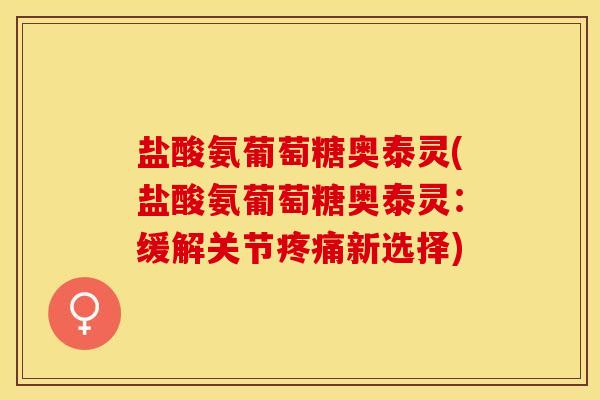 盐酸氨葡萄糖奥泰灵(盐酸氨葡萄糖奥泰灵：缓解关节疼痛新选择)