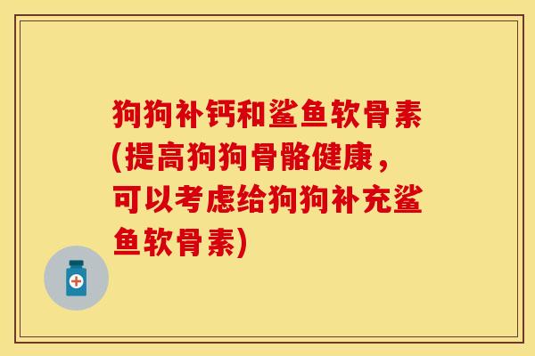 狗狗补钙和鲨鱼软骨素(提高狗狗骨骼健康，可以考虑给狗狗补充鲨鱼软骨素)