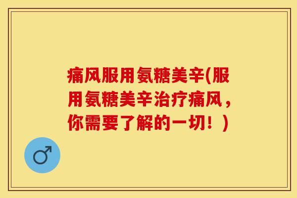痛风服用氨糖美辛(服用氨糖美辛治疗痛风，你需要了解的一切！)