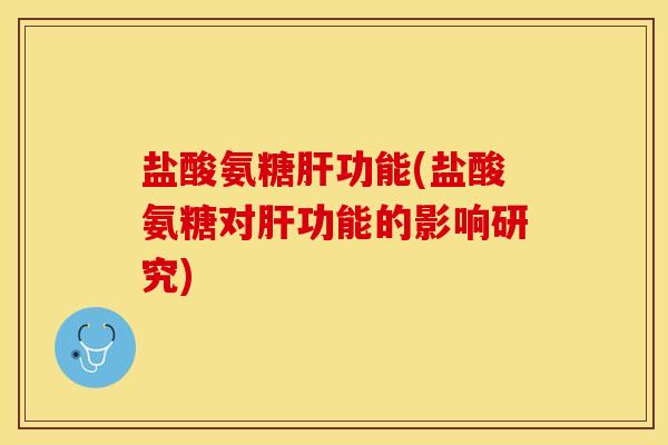 盐酸氨糖肝功能(盐酸氨糖对肝功能的影响研究)