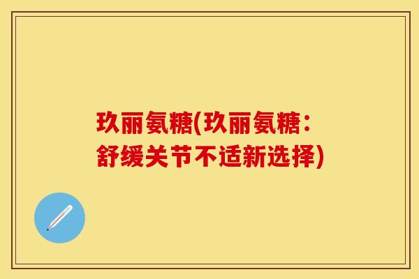 玖丽氨糖(玖丽氨糖：舒缓关节不适新选择)