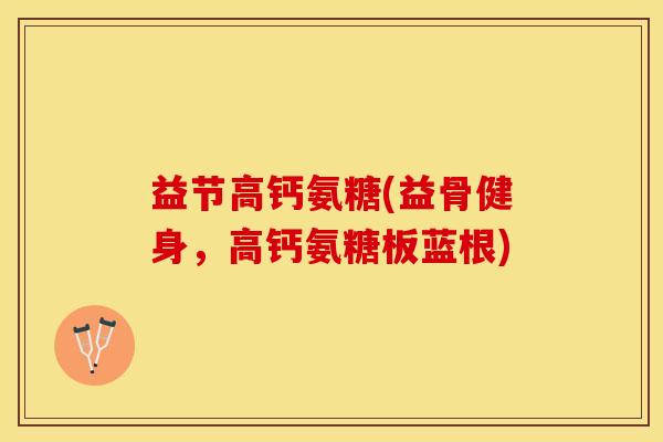 益节高钙氨糖(益骨健身，高钙氨糖板蓝根)