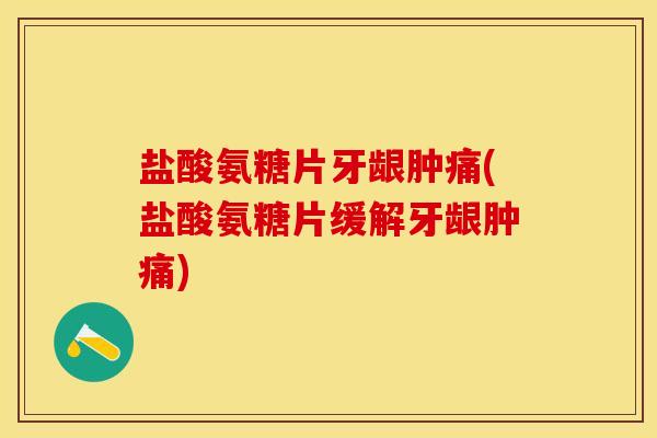 盐酸氨糖片牙龈肿痛(盐酸氨糖片缓解牙龈肿痛)